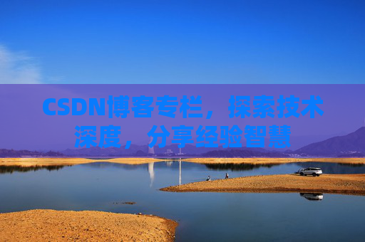 CSDN博客专栏，探索技术深度，分享经验智慧